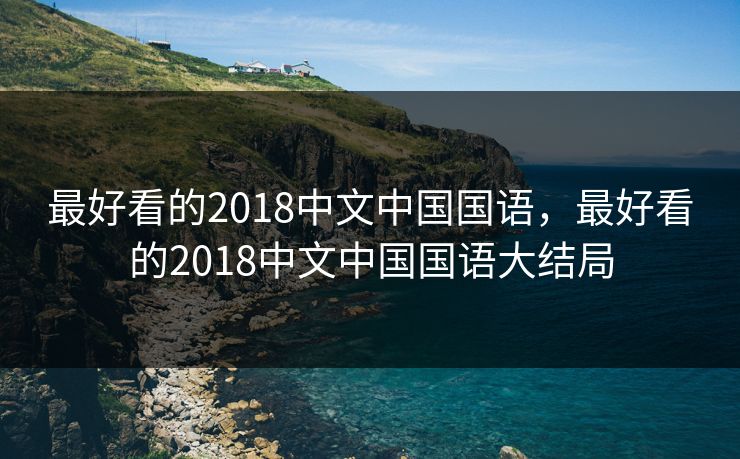 最好看的2018中文中国国语,最好看的2018中文中国国语大结局 最好看的2018中文中国国语,最好看的2018中文中国国语大结局