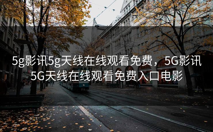 5g影讯5g天线在线观看免费，5G影讯5G天线在线观看免费入口电影