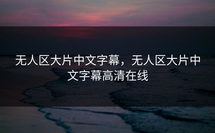 无人区大片中文字幕，无人区大片中文字幕高清在线
