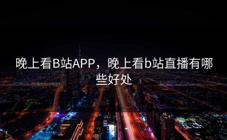 晚上看B站APP，晚上看b站直播有哪些好处