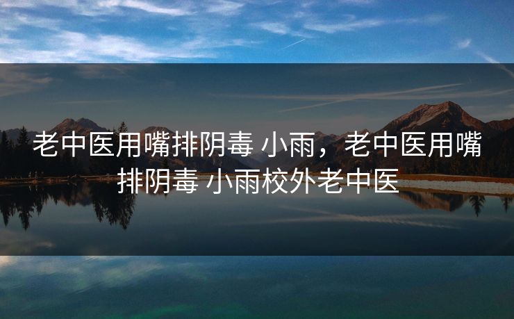 老中医用嘴排阴毒 小雨，老中医用嘴排阴毒 小雨校外老中医