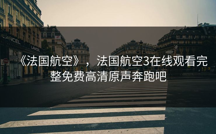 《法国航空》，法国航空3在线观看完整免费高清原声奔跑吧