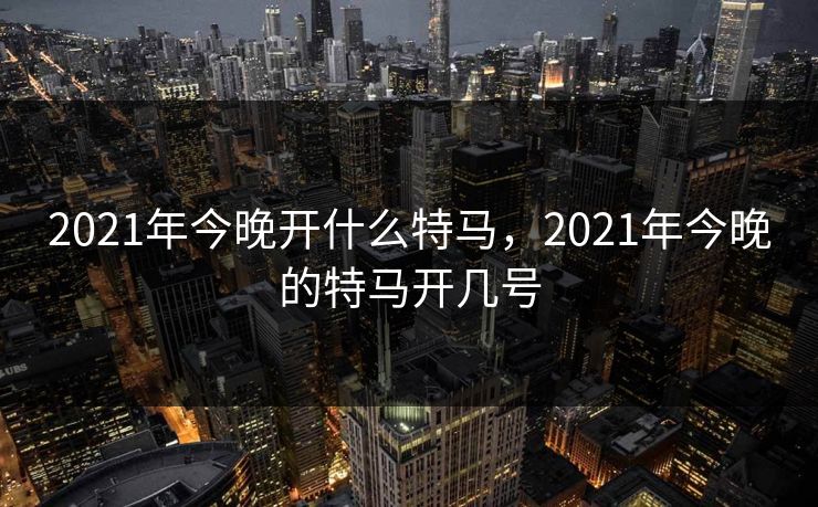 2021年今晚开什么特马，2021年今晚的特马开几号