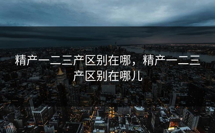 精产一二三产区别在哪，精产一二三产区别在哪儿