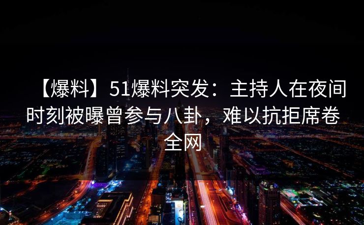 【爆料】51爆料突发：主持人在夜间时刻被曝曾参与八卦，难以抗拒席卷全网