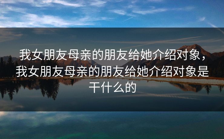 我女朋友母亲的朋友给她介绍对象，我女朋友母亲的朋友给她介绍对象是干什么的