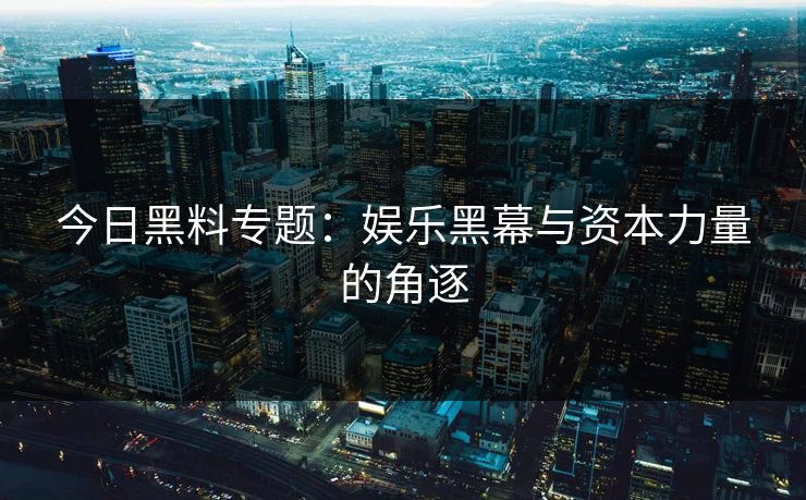 今日黑料专题：娱乐黑幕与资本力量的角逐