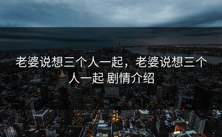 老婆说想三个人一起，老婆说想三个人一起 剧情介绍