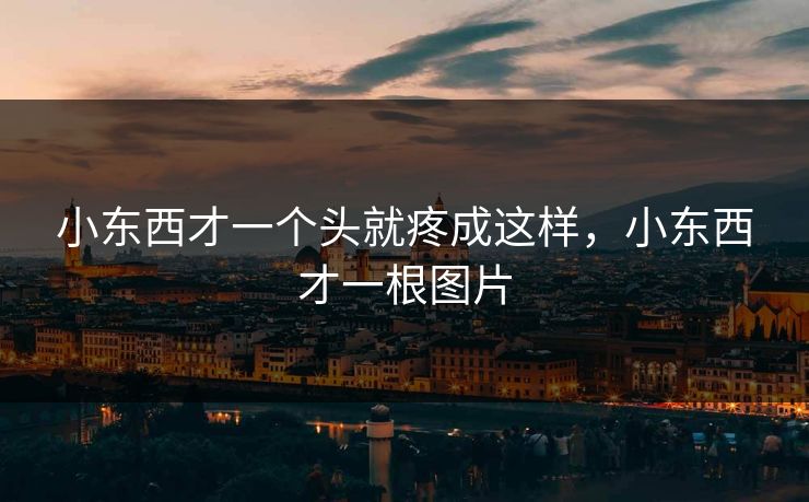 小东西才一个头就疼成这样，小东西才一根图片