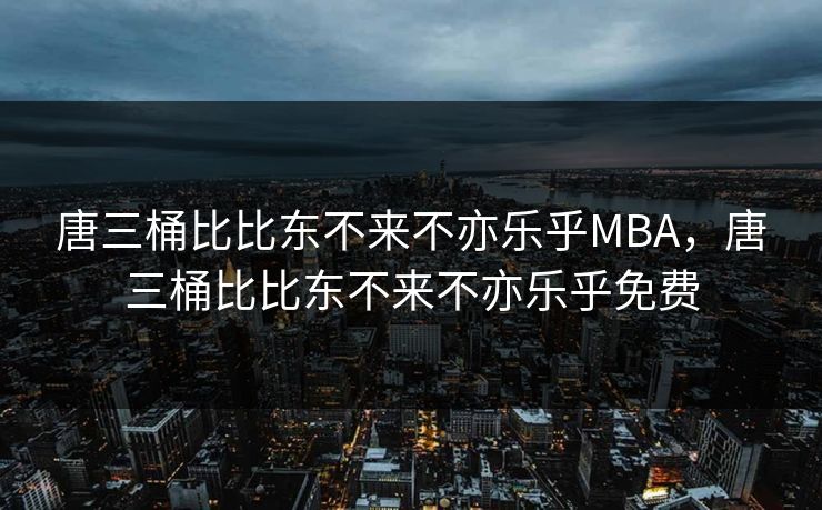 唐三桶比比东不来不亦乐乎MBA，唐三桶比比东不来不亦乐乎免费
