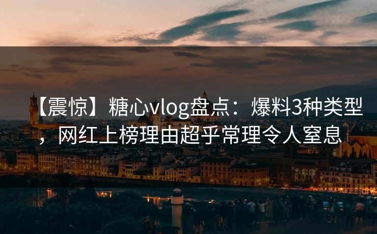 【震惊】糖心vlog盘点：爆料3种类型，网红上榜理由超乎常理令人窒息