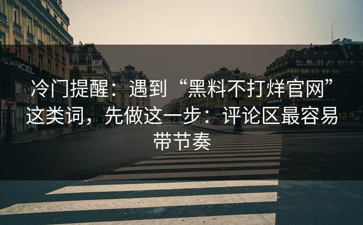 冷门提醒：遇到“黑料不打烊官网”这类词，先做这一步：评论区最容易带节奏