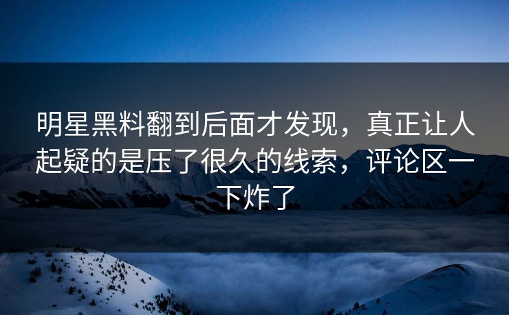 明星黑料翻到后面才发现，真正让人起疑的是压了很久的线索，评论区一下炸了