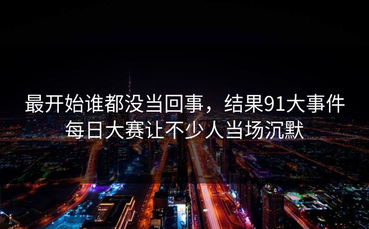 最开始谁都没当回事，结果91大事件每日大赛让不少人当场沉默