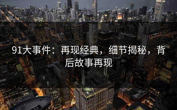 91大事件：再现经典，细节揭秘，背后故事再现
