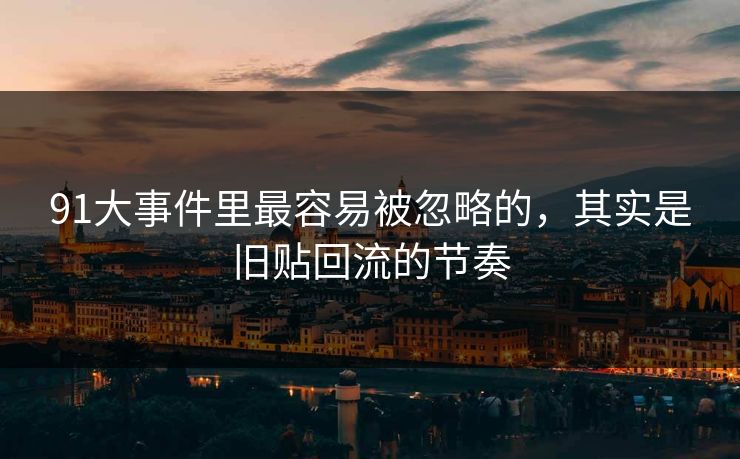91大事件里最容易被忽略的,其实是旧贴回流的节奏 91大事件里最容易被忽略的,其实是旧贴回流的节奏