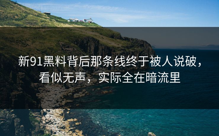 新91黑料背后那条线终于被人说破，看似无声，实际全在暗流里