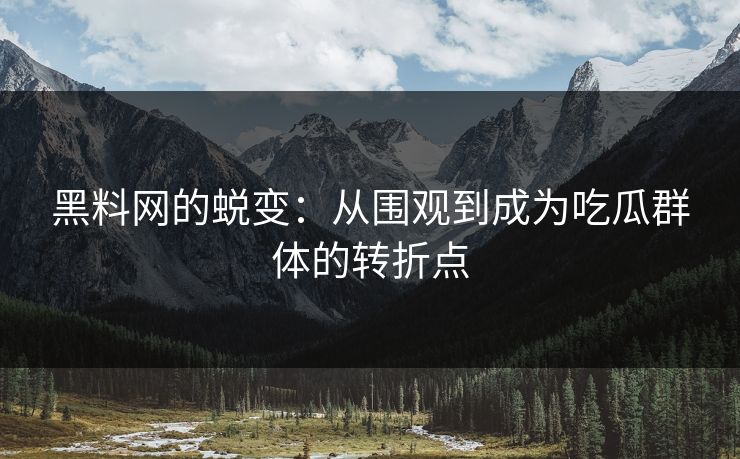 黑料网的蜕变：从围观到成为吃瓜群体的转折点