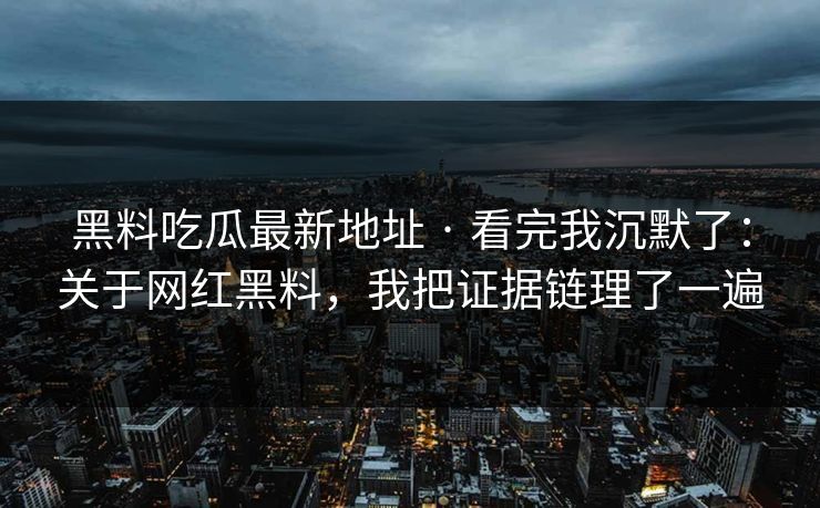 黑料吃瓜最新地址 · 看完我沉默了:关于网红黑料,我把证据链理了一遍 黑料吃瓜最新地址 · 看完我沉默了:关于网红黑料,我把证据链理了一遍