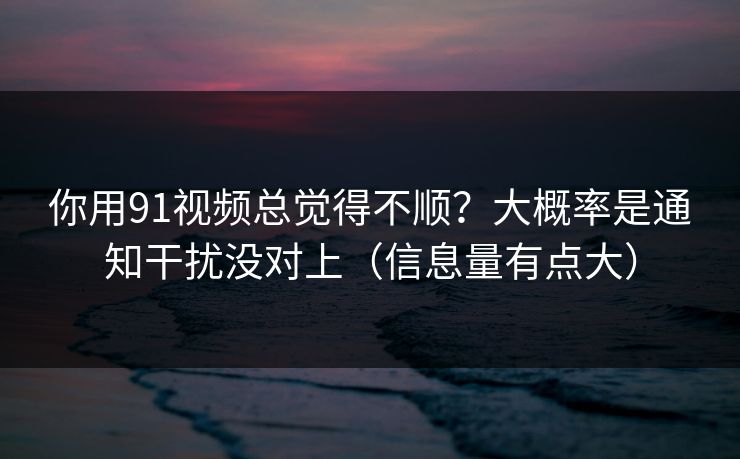 你用91视频总觉得不顺？大概率是通知干扰没对上（信息量有点大）