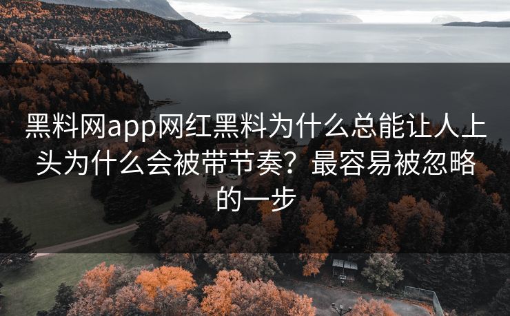 黑料网app网红黑料为什么总能让人上头为什么会被带节奏？最容易被忽略的一步