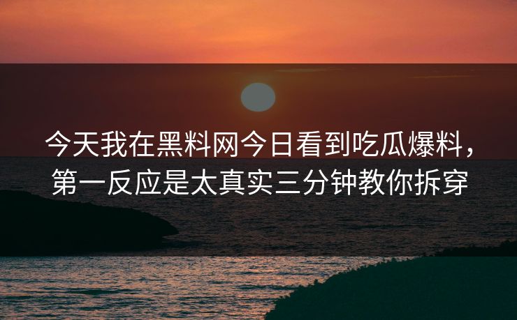 今天我在黑料网今日看到吃瓜爆料，第一反应是太真实三分钟教你拆穿