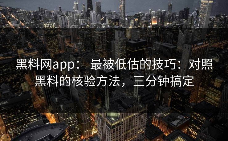 黑料网app： 最被低估的技巧：对照黑料的核验方法，三分钟搞定