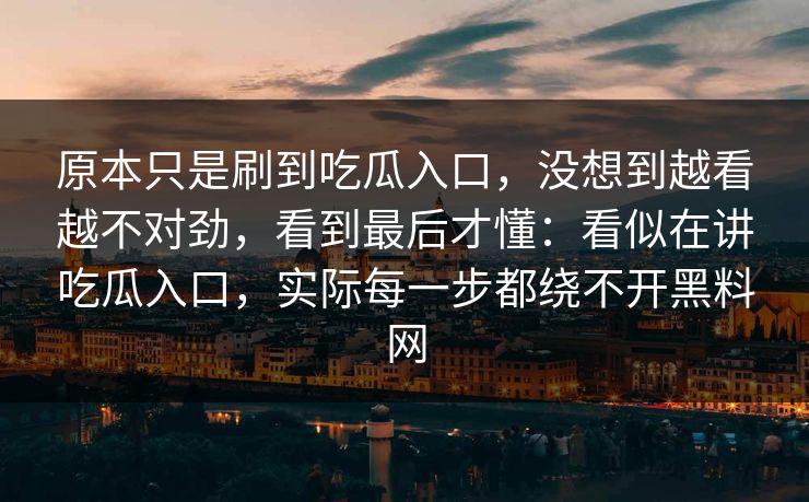 原本只是刷到吃瓜入口，没想到越看越不对劲，看到最后才懂：看似在讲吃瓜入口，实际每一步都绕不开黑料网