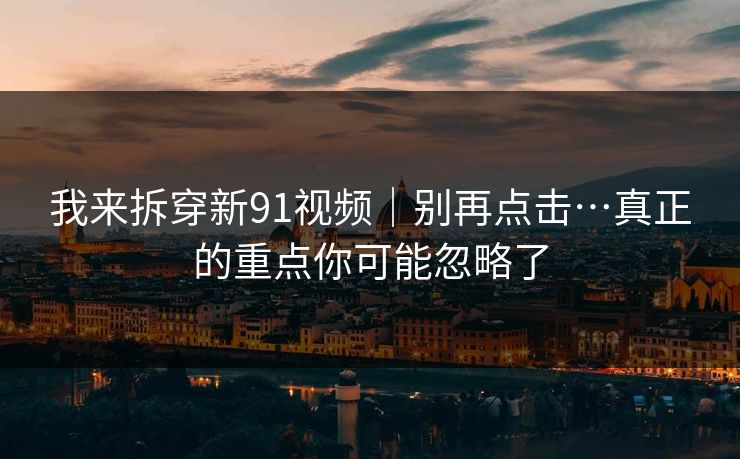 我来拆穿新91视频｜别再点击…真正的重点你可能忽略了