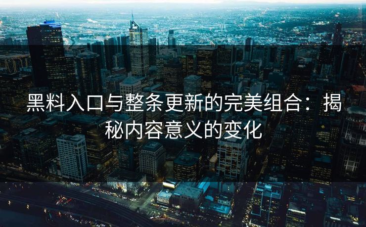 黑料入口与整条更新的完美组合：揭秘内容意义的变化