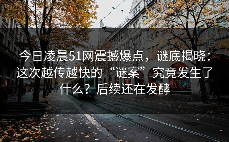 今日凌晨51网震撼爆点，谜底揭晓：这次越传越快的“谜案”究竟发生了什么？后续还在发酵